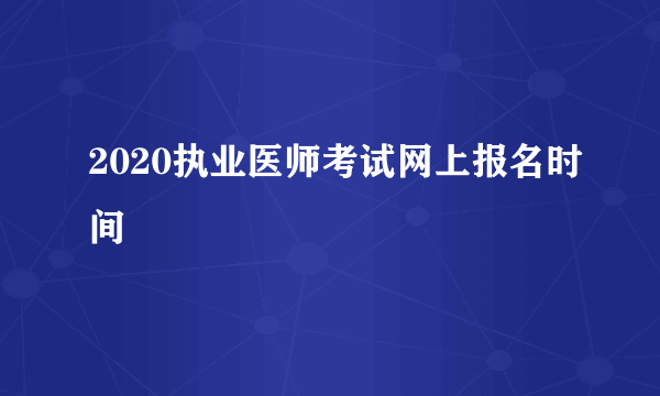 2020执业医师考试网上报名时间