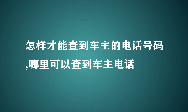 怎样才能查到车主的电话号码,哪里可以查到车主电话