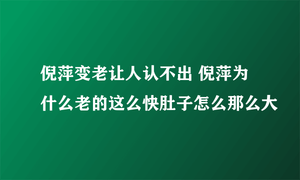 倪萍变老让人认不出 倪萍为什么老的这么快肚子怎么那么大