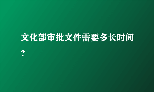 文化部审批文件需要多长时间？