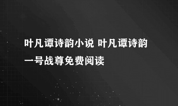 叶凡谭诗韵小说 叶凡谭诗韵一号战尊免费阅读