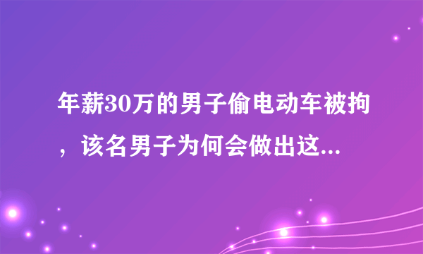 年薪30万的男子偷电动车被拘，该名男子为何会做出这一举动？