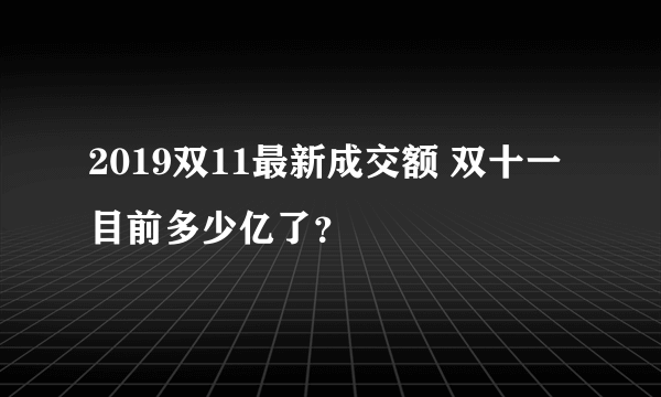 2019双11最新成交额 双十一目前多少亿了？