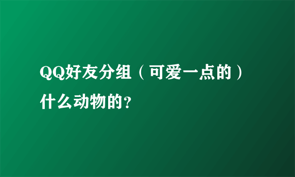 QQ好友分组（可爱一点的）什么动物的？