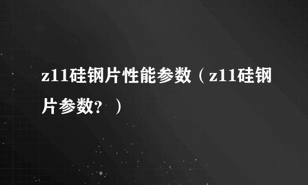 z11硅钢片性能参数（z11硅钢片参数？）