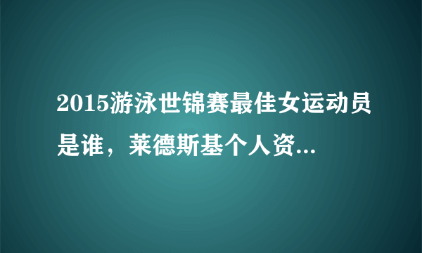 2015游泳世锦赛最佳女运动员是谁，莱德斯基个人资料，莱德斯基介绍？