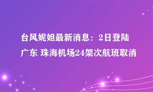 台风妮妲最新消息：2日登陆广东 珠海机场24架次航班取消