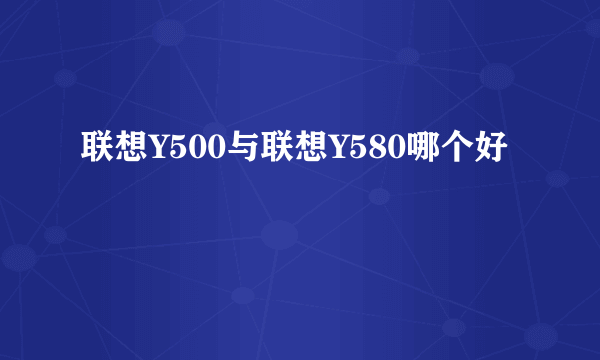 联想Y500与联想Y580哪个好