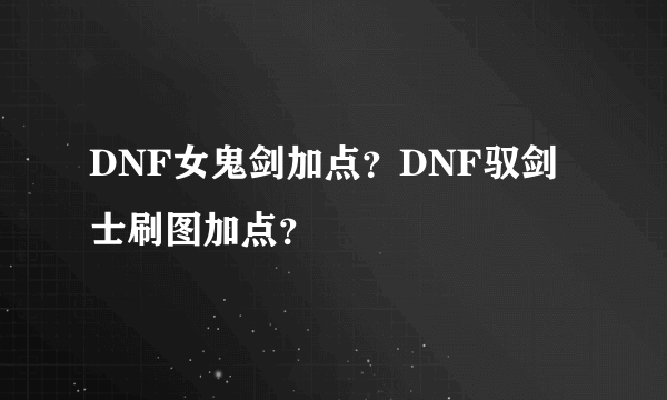 DNF女鬼剑加点？DNF驭剑士刷图加点？