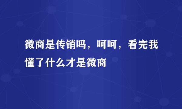 微商是传销吗，呵呵，看完我懂了什么才是微商