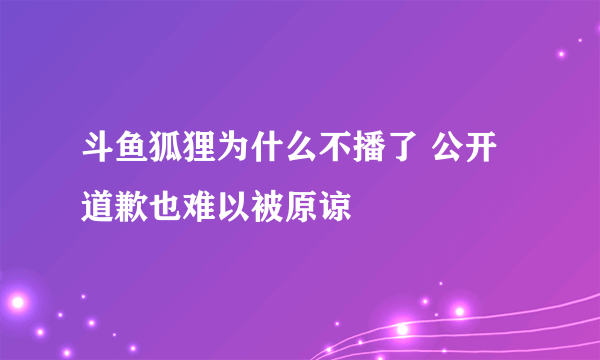 斗鱼狐狸为什么不播了 公开道歉也难以被原谅