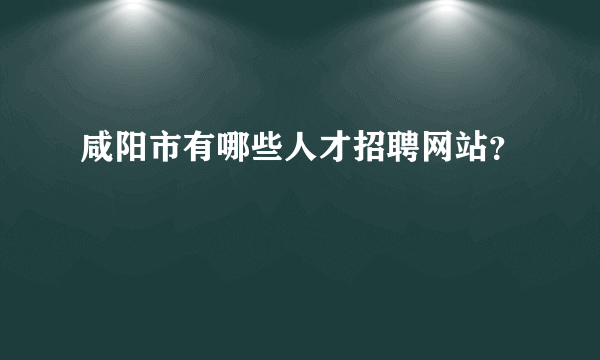 咸阳市有哪些人才招聘网站？