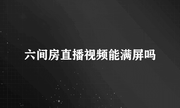 六间房直播视频能满屏吗