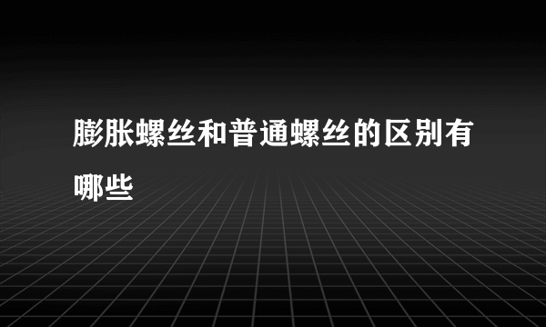 膨胀螺丝和普通螺丝的区别有哪些