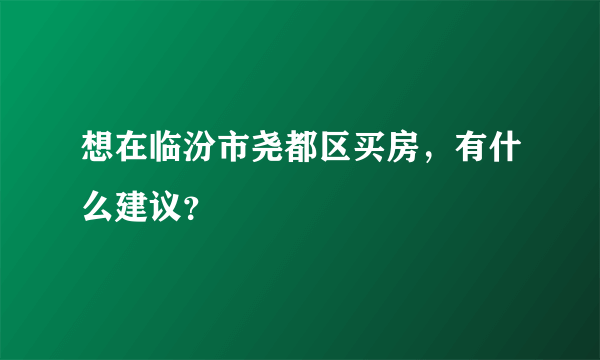 想在临汾市尧都区买房，有什么建议？