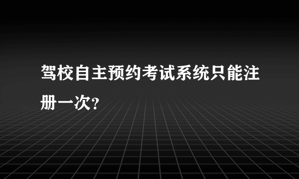 驾校自主预约考试系统只能注册一次？