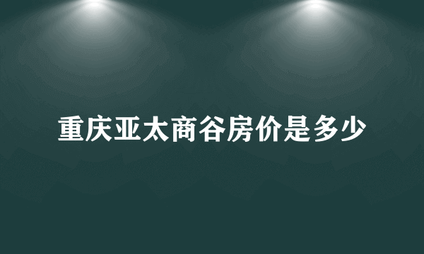 重庆亚太商谷房价是多少