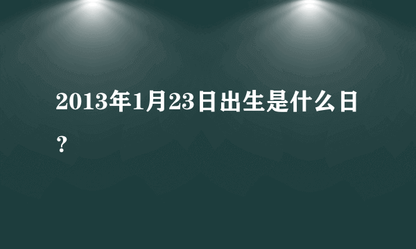 2013年1月23日出生是什么日？