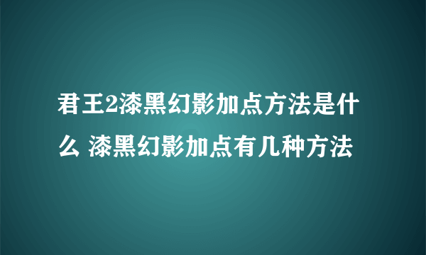 君王2漆黑幻影加点方法是什么 漆黑幻影加点有几种方法