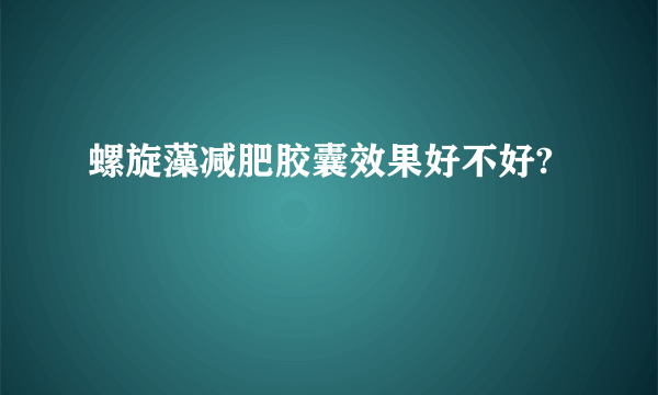 螺旋藻减肥胶囊效果好不好?