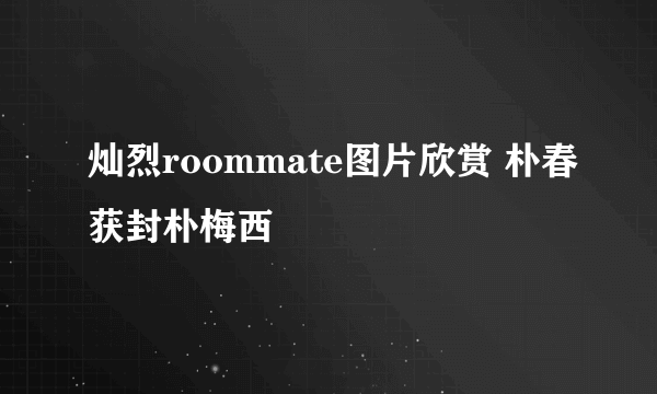 灿烈roommate图片欣赏 朴春获封朴梅西