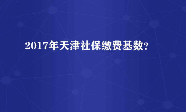 2017年天津社保缴费基数？