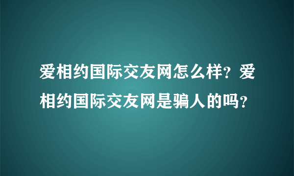 爱相约国际交友网怎么样？爱相约国际交友网是骗人的吗？