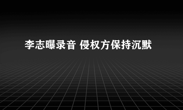 李志曝录音 侵权方保持沉默