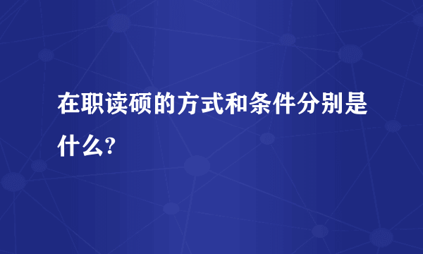 在职读硕的方式和条件分别是什么?