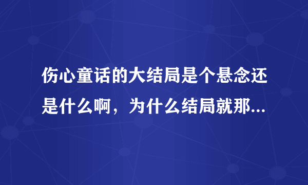 伤心童话的大结局是个悬念还是什么啊，为什么结局就那样没了啊...