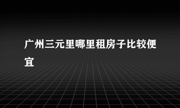 广州三元里哪里租房子比较便宜