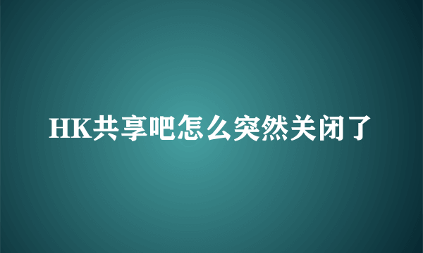 HK共享吧怎么突然关闭了