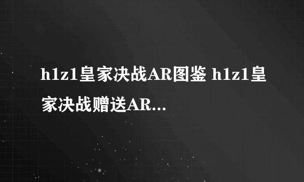 h1z1皇家决战AR图鉴 h1z1皇家决战赠送AR种类介绍