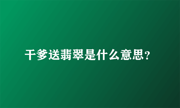 干爹送翡翠是什么意思？