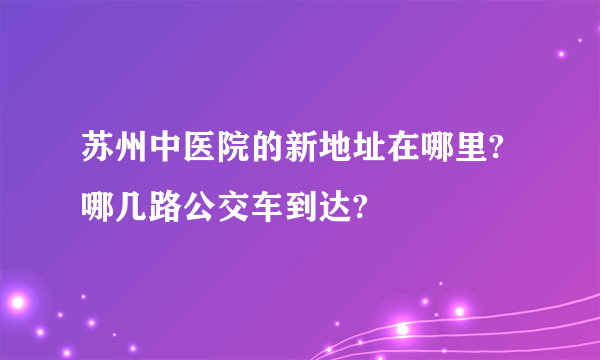 苏州中医院的新地址在哪里?哪几路公交车到达?