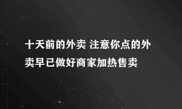 十天前的外卖 注意你点的外卖早已做好商家加热售卖