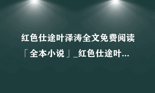 红色仕途叶泽涛全文免费阅读「全本小说」_红色仕途叶泽涛全章节-飞外网