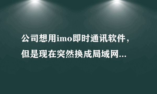 公司想用imo即时通讯软件，但是现在突然换成局域网了，该怎么处理？