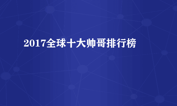 2017全球十大帅哥排行榜