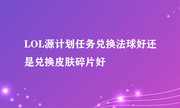 LOL源计划任务兑换法球好还是兑换皮肤碎片好