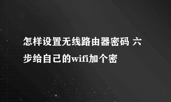 怎样设置无线路由器密码 六步给自己的wifi加个密