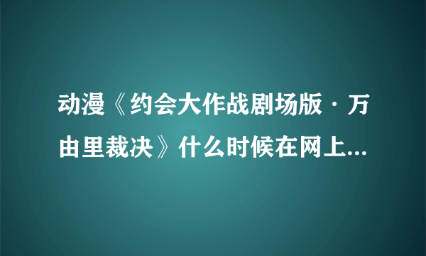 动漫《约会大作战剧场版·万由里裁决》什么时候在网上才能看啊！ 求详细解答