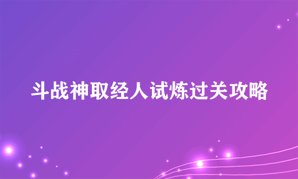 斗战神取经人试炼过关攻略