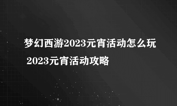 梦幻西游2023元宵活动怎么玩 2023元宵活动攻略