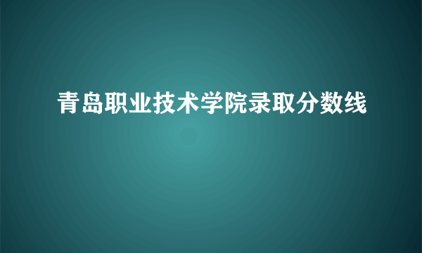 青岛职业技术学院录取分数线