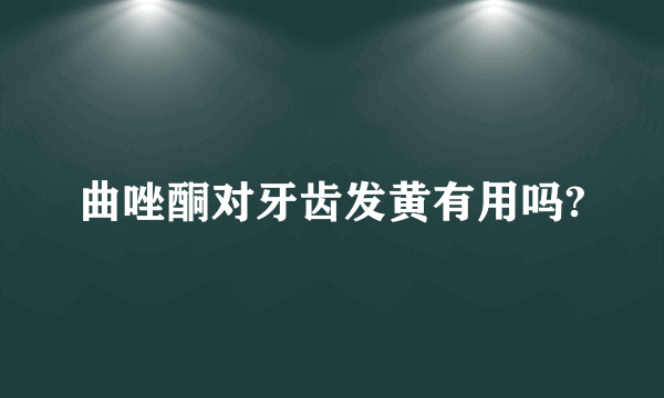 曲唑酮对牙齿发黄有用吗?