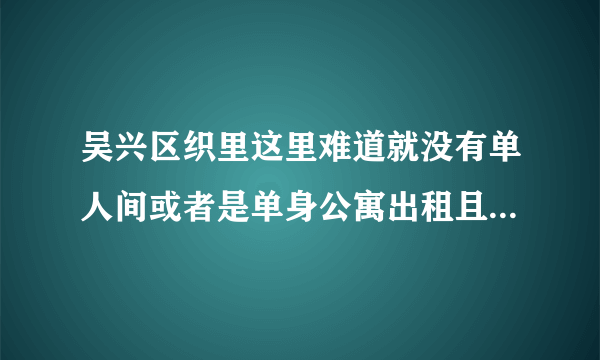 吴兴区织里这里难道就没有单人间或者是单身公寓出租且价格在五百以下一个月的？