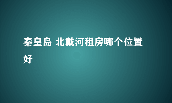 秦皇岛 北戴河租房哪个位置好