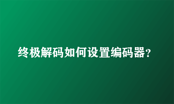 终极解码如何设置编码器？