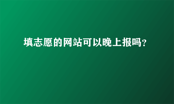 填志愿的网站可以晚上报吗？